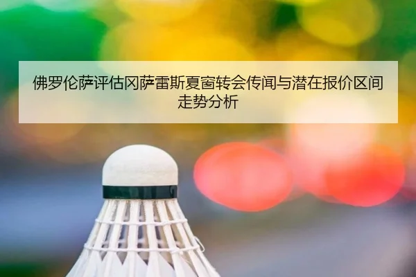 佛罗伦萨评估冈萨雷斯夏窗转会传闻与潜在报价区间走势分析