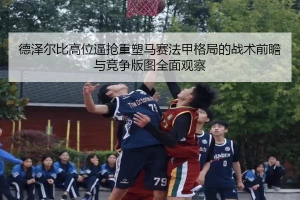 德泽尔比高位逼抢重塑马赛法甲格局的战术前瞻与竞争版图全面观察 - kaiyun