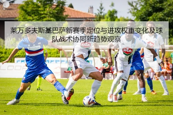 莱万多夫斯基巴萨新赛季定位与进攻权重变化及球队战术协同新趋势观察 - kaiyun