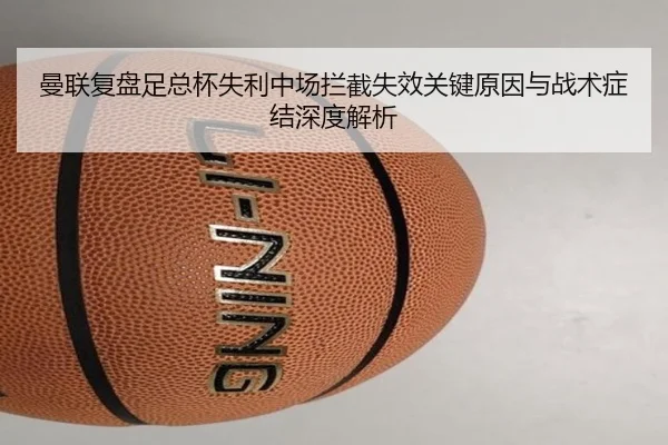 曼联复盘足总杯失利中场拦截失效关键原因与战术症结深度解析