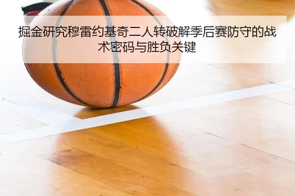 掘金研究穆雷约基奇二人转破解季后赛防守的战术密码与胜负关键 - kaiyun