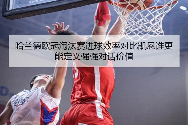 哈兰德欧冠淘汰赛进球效率对比凯恩谁更能定义强强对话价值 - kaiyun