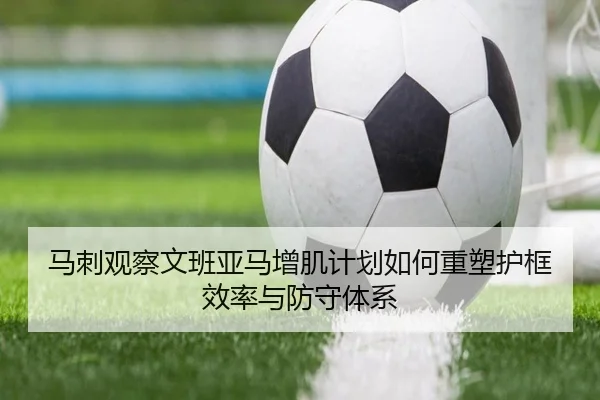 马刺观察文班亚马增肌计划如何重塑护框效率与防守体系 - kaiyun
