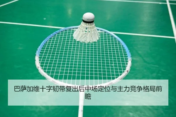 巴萨加维十字韧带复出后中场定位与主力竞争格局前瞻